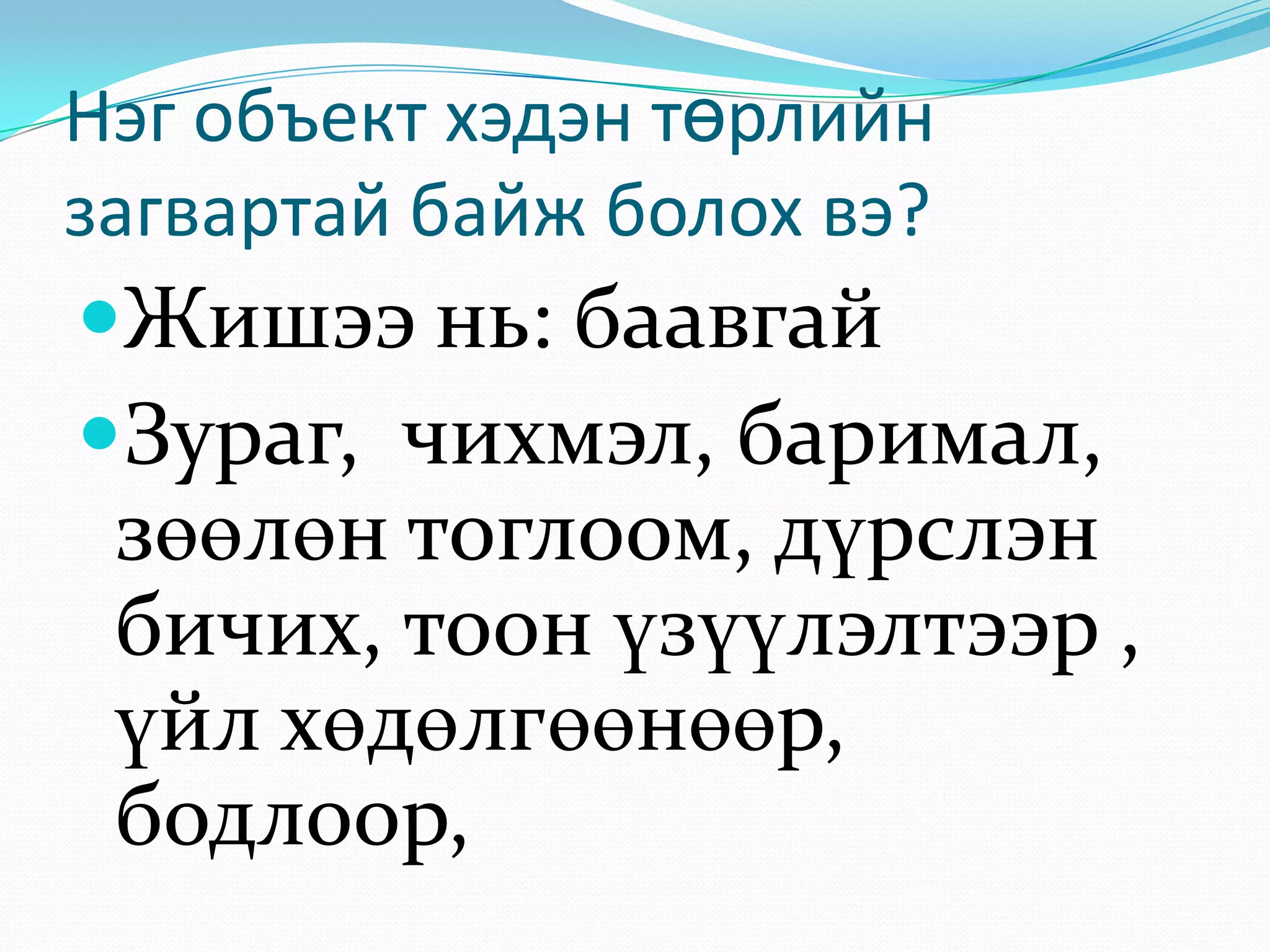 Нэг объект хэдэн төрлийн
загвартай байж болох вэ?

Жишээ нь: баавгай
Зураг, чихмэл, баримал,

зөөлөн тоглоом, дүрслэн
бичих, тоон үзүүлэлтээр ,
үйл хөдөлгөөнөөр,
бодлоор,

 