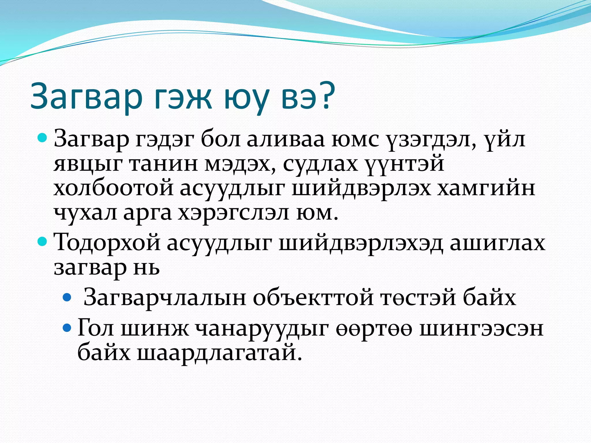 Загвар гэж юу вэ?
 Загвар гэдэг бол аливаа юмс үзэгдэл, үйл

явцыг танин мэдэх, судлах үүнтэй
холбоотой асуудлыг шийдвэрлэх хамгийн
чухал арга хэрэгслэл юм.
 Тодорхой асуудлыг шийдвэрлэхэд ашиглах
загвар нь
 Загварчлалын объекттой төстэй байх
 Гол шинж чанаруудыг өөртөө шингээсэн
байх шаардлагатай.

 