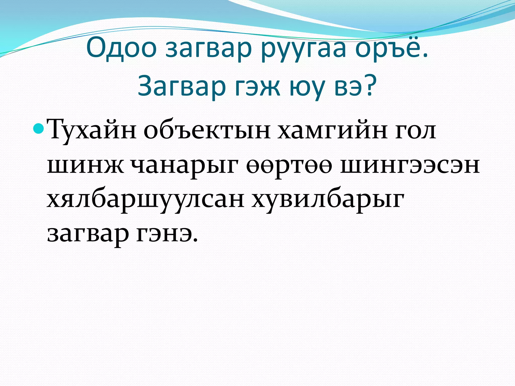 Одоо загвар руугаа оръё.
Загвар гэж юу вэ?
Тухайн объектын хамгийн гол
шинж чанарыг өөртөө шингээсэн
хялбаршуулсан хувилбарыг

загвар гэнэ.

 