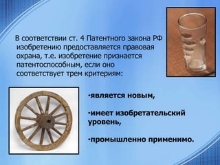 В соответствии ст. 4 Патентного закона РФ
изобретению предоставляется правовая
охрана, т.е. изобретение признается
патентоспособным, если оно
соответствует трем критериям:

•является новым,
•имеет изобретательский
уровень,
•промышленно применимо.

 