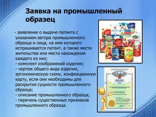 Заявка на промышленный
образец
- заявление о выдаче патента с
указанием автора промышленного
образца и лица, на имя которого
испрашивается патент, а также места
жительства или места нахождения
каждого из них;
- комплект изображений изделия;
- чертеж общего вида изделия,
эргономическую схему, конфекционную
карту, если они необходимы для
раскрытия сущности промышленного
образца;
- описание промышленного образца;
- перечень существенных признаков
промышленного образца.

 