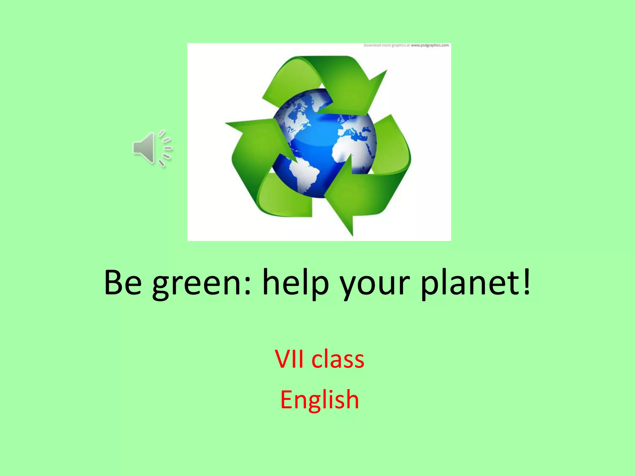Be green: help your planet!
VII class
English

 