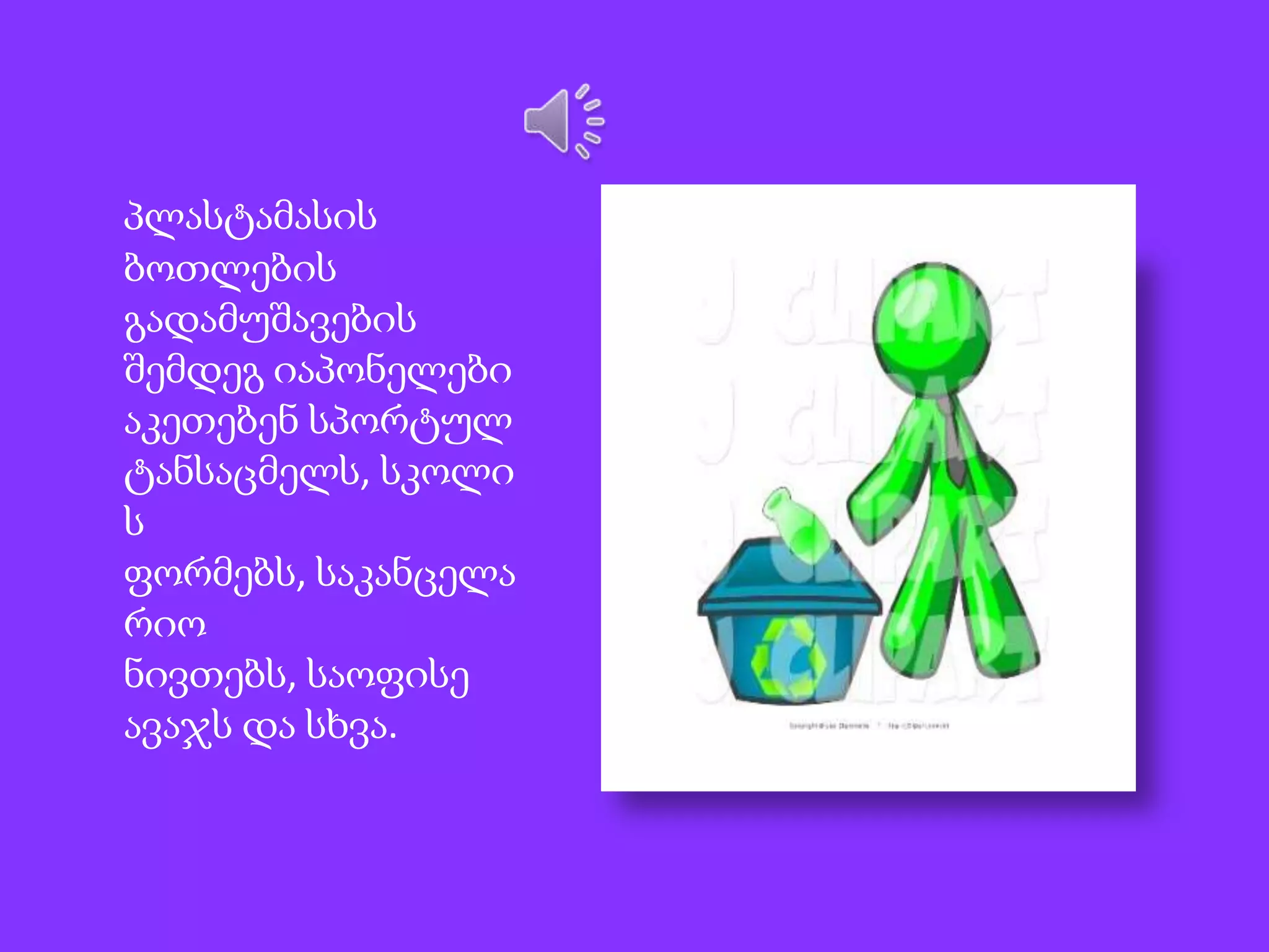 პლასტამასის
ბოთლების
გადამუშავების
შემდეგ იაპონელები
აკეთებენ სპორტულ
ტანსაცმელს, სკოლი
ს
ფორმებს, საკანცელა
რიო
ნივთებს, საოფისე
ავაჯს და სხვა.

 