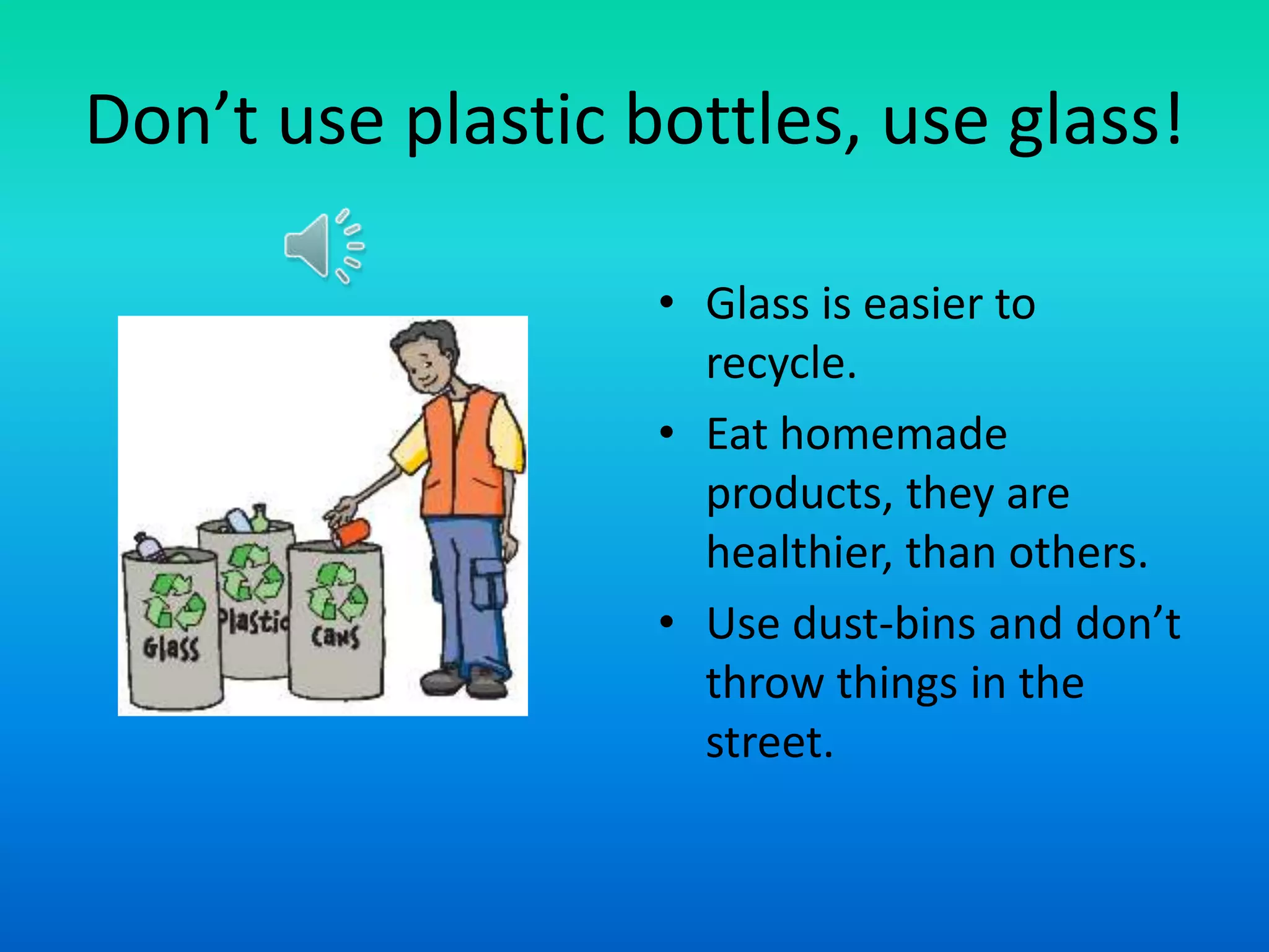Don’t use plastic bottles, use glass!
• Glass is easier to
recycle.
• Eat homemade
products, they are
healthier, than others.
• Use dust-bins and don’t
throw things in the
street.

 