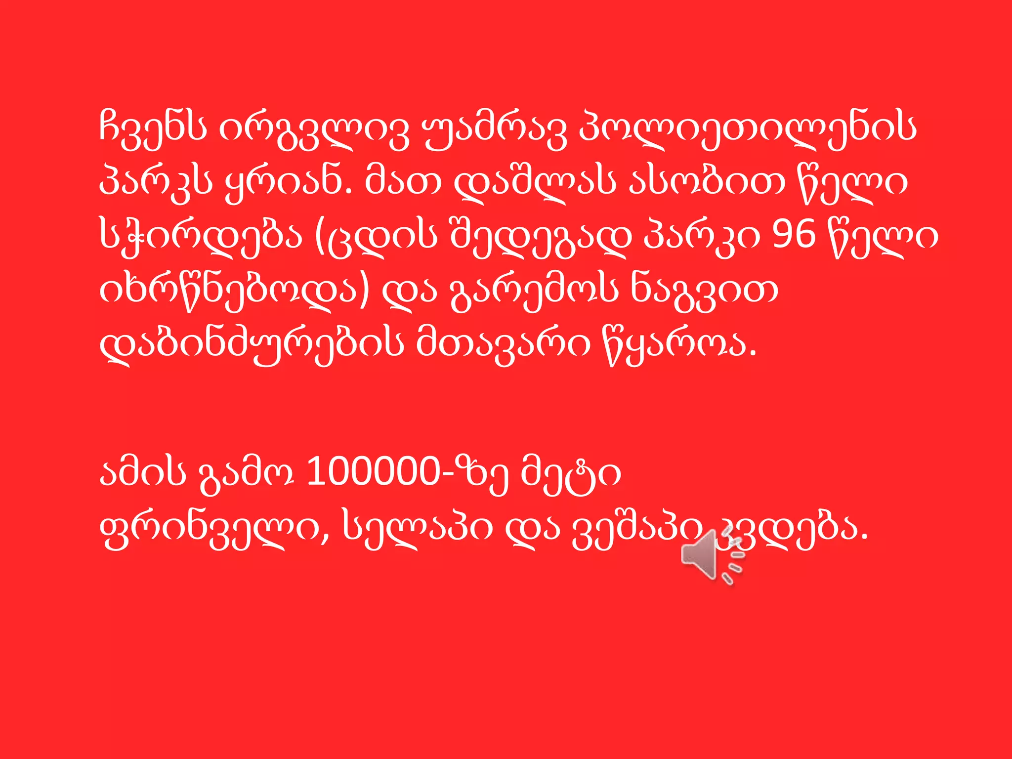 ჩვენს ირგვლივ უამრავ პოლიეთილენის
პარკს ყრიან. მათ დაშლას ასობით წელი
სჭირდება (ცდის შედეგად პარკი 96 წელი
იხრწნებოდა) და გარემოს ნაგვით
დაბინძურების მთავარი წყაროა.
ამის გამო 100000-ზე მეტი
ფრინველი, სელაპი და ვეშაპი კვდება.

 