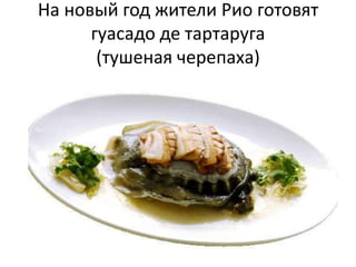 На новый год жители Рио готовят
гуасадо де тартаруга
(тушеная черепаха)

 