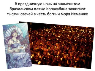 В праздничную ночь на знаменитом
бразильском пляже Копакабана зажигают
тысячи свечей в честь богини моря Иеманже

 