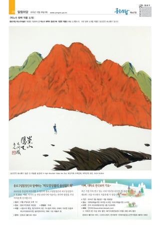 20 알림마당

2013년 12월 26일(목)

제447호

www.jongno.go.kr

<박노수 화백 작품 소개>
종로구립 박노수미술관 개관을 기념하여 고 박노수 화백이 종로구에 기증한 작품을 매달 소개합니다. 이번 달에 소개할 작품은 '숭산은천 崇山隱天' 입니다.

숭산은천 崇山隱天 (높은 산 하늘을 숨겼네) A High Mountain Hides the Sky/ 화선지에 수묵담채, 1970년대 초반, 34.8×34.8cm

2013년을 뜻깊게 마무리할 수 있도록 종로구립합창단과 파도앙상블이
인기 팝송, 캐롤, 미사곡 등 연말 분위기에 어울리는 연주와 합창을 주민
여러분께 선사합니다.
일시 : 12월 27일(금) 오후 7시

■

장소 : 종로구민회관 대강당

■

곡명 : 나팔수의 휴일, 헝가리무곡 5번, 카니발의 축제, 오페라 카르멘 모음곡

■

관람료 : 무료

찌고이네르바이젠, 넬라판타지아, 7080 가요 메들리 등
문의 : 문화과 ☎2148-1804

제10회 <서울 아시테지 겨울축제>가 열립니다.
■

기간 : 2014년 1월 3일(금)~1월 12일(일)

■

■

■

최근 가장 주목 받고 있는 국내 아동청소년극이 한 자리에!

장소 : 대학로예술극장 대극장·소극장, 아르코예술극장 소극장

■

티켓 : 전석 20,000원(대극장 2층 15,000원)

■

예매 : 인터파크(www.ticket.interpark.com)
※ 가족권 3인 이상 30% 할인, 패키지권(반달권) 5작품 관람 40% 할인

문화과 ☎2148-1812, (사)아시테지 한국본부 국제아동청소년연극협회 ☎745-5862

 