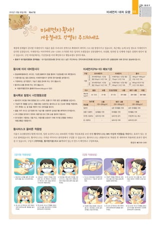 2013년 12월 26일(목)

미세먼지 대처 요령 03

제447호

미세먼지·황사!
겨울철에도 각별히 주의하세요
계절에 관계없이 중국발 미세먼지가 서울은 물론 우리나라 전역으로 확대되어 최악의 스모그를 발생시키고 있습니다. 최근에는 눈에 보일 정도로 미세먼지가
심각한 실정입니다. 미세먼지는 머리카락의 1/30~1/200 크기만한 작은 입자의 오염물질로 심장질환이나, 뇌질환, 암유발 등 인체에 수많은 질병의 원인이 될
수 있습니다. 구민 여러분께서는 기상정보를 미리 확인하시고 행동요령도 알아두세요.
●

종로구 대기질오염정보 문자발송 : 대기질오염정보를 문자로 받고 싶은 주민께서는 연락처(휴대전화)를 환경과로 알려주시면 상황발생에 대해 문자로 발송해드립니다.

황사에 미리 대비합시다
●

미세먼지(PM-10) 예보기준

방송매체(텔레비전, 라디오), 기상청 홈페이지 등을 통하여 기상정보를 미리 확인합시다.

●

가정에서는 공기청정기, 가습기 등을 준비해 두는 것이 좋습니다.

●

황사마스크를 준비해 두는 것이 좋습니다.
※ 식품의약품안전처 홈페이지(www.kfda.go.kr) 참고

초미세먼지

기준

주
의
보
경
보

다중이용시설, 빌딩 등에서는 미세먼지필터가 장착된 환기설비를 설치합시다.

●

구분

미세먼지

황사

초미세먼지농도 시간당
평균 85ug/㎥ 2시간 지속

주
의
보

미세먼지농도 시간당 평균
170ug/㎥ 2시간 지속

주 400ug/㎥~800ug/㎥
의
보 이상 2시간 지속

초미세먼지농도 시간당
평균 120ug/㎥ 2시간 지속

경
보

미세먼지농도 시간당 평균
240ug/㎥ 2시간 지속

경 800ug/㎥초과 이상
보 2시간 지속 예상시

지수

●

가능한 한 외출을 삼가고, 외출시에는 보호안경, 황사마스크 및 긴소매 의복을 착용하며,

민감군영향

나쁨

30 이하

31~80

81~120

121~200

황사먼지 차단을 위해 창문을 닫고 노약자, 호흡기가 약한 분은 실외활동을 삼갑시다.

●

보통

PM-10
(ug/㎥)

황사특보 발령시 시민행동요령

좋음

농도별

●

물을 자주 마시고 공기정화기와 가습기를 사용하여 실내공기를 쾌적하게 유지합시다.

●

2차 오염을 방지하기 위하여 식품가공·조리 전에 손을 철저히 씻읍시다.

●

대기오염이 가중되는 것을 막고, 자동차를 보호하기 위해 자가용 운행을 자제하고

(120~200ug/㎥)
-

301~600

위험

(201~300ug/㎥)

(301~600ug/㎥)

심한 옥외활동 자제

심한 옥외활동 자제

호흡기 질환자

실외활동 자제

옥외활동 자제

옥외활동 자제

유치원, 초등학교

실외수업 자제

실외수업 금지

수업단축 또는 휴교

실외수업 자제

실외수업 금지

중·고등학교

대중교통을 이용합시다.

201~300

위험

매우 나쁨

나쁨

대상별
일반인

귀가 후에는 손, 발 등을 깨끗이 씻고 양치질을 합시다.

매우 나쁨

-

황사마스크 올바른 착용법
서울시 보건환경연구원에 따르면, 일반 보건마스크는 80%대의 미생물 차단효과를 보인 반면 황사마스크는 98% 이상의 미생물을 차단하는 효과가 있는 것
으로 밝혀졌습니다. 황사마스크는 가까운 약국이나 편의점에서 구입할 수 있습니다. 황사마스크는 1회용이므로 착용한 후 세탁하여 착용하면 효과가 떨어
질 수 있습니다. 구입시 <의약외품, 황사방지용>라고 표기되어 있는지 반드시 확인하고 구입하세요.

<접이형 착용방법>

환경과 ☎2148-2461

<컵형 착용방법>

1. 양손으로 날개를 펼친 후 양쪽
날개 끝을 잡고 오므려주세요.

2. 고정심이 내장된 부분을 위로
하여 잡고 턱 쪽에서 시작하여
코 쪽으로 코와 입을 완전히
가리도록 착용하세요.

4. 양 손의 손가락으로 코면 부분이
코에 밀착되도록 클립을 눌러
주세요.

5. 양 손으로 마스크 전체를 감싸고
공기누설을 체크하면서 안면에
밀착되도록 조정하세요.

3. 머리끈을 귀에 걸어 위치를 고정
시키거나, 끈을 머리 뒤쪽으로
하여 연결고리에 양쪽 끈을 걸어
주세요.

1. 마스크 머리끈을 아래쪽으로
늘어뜨리고 가볍게 잡아주
세요.

2. 코밀착 부분을 위쪽으로 하여
마스크를 코와 턱을 감싸도록
얼굴에 맞춰주세요.

4. 아래쪽 끈을 뒷목에 고정시켜
줍니다. 머리끈을 고리에 걸어
위치를 고정시켜주세요.

5. 양 손의 손가락으로 코면 부분이
코에 밀착되도록 클럽을 눌러
주세요.

3. 한 손으로 마스크를 잡고 위의
끈을 뒷머리 위쪽에 고정시킵
니다.

6. 양 손으로 마스크 전체를 감싸고
공기누설을 체크하면서 안면에
밀착되도록 조정하세요.

 