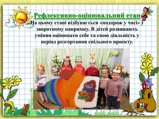 Рефлексивно-оцінювальний етап
На цьому етапі відбувається «подорож у часі» у
зворотному напрямку. В дітей розвивають
уміння оцінювати себе та свою діяльність у
період розгортання спільного проекту.

 