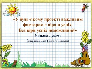 «У будь-якому проекті важливим
фактором є віра в успіх.
Без віри успіх неможливий»
Уільям Джемс
(американський філолог і психолог)

 