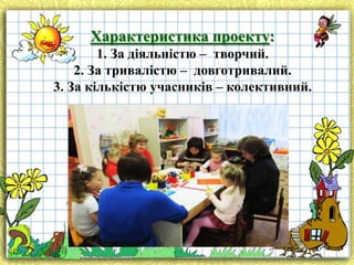 Характеристика проекту:
1. За діяльністю – творчий.
2. За тривалістю – довготривалий.
3. За кількістю учасників – колективний.

 