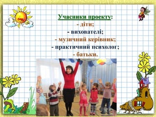 Учасники проекту:
- діти;
- вихователі;
- музичний керівник;
- практичний психолог;
- батьки.

 