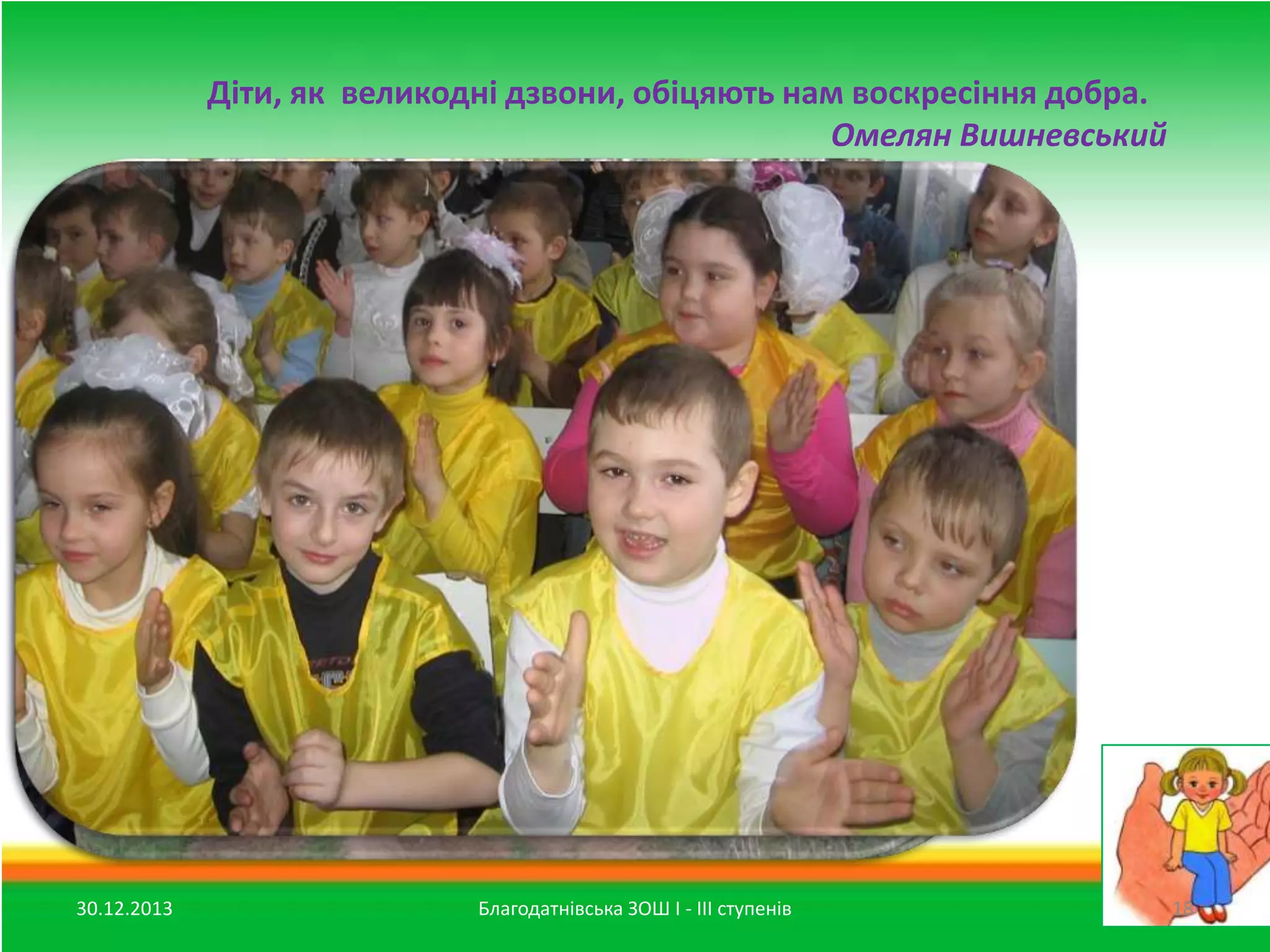 Діти, як великодні дзвони, обіцяють нам воскресіння добра.
Омелян Вишневський

30.12.2013

Благодатнівська ЗОШ І - ІІІ ступенів

18

 