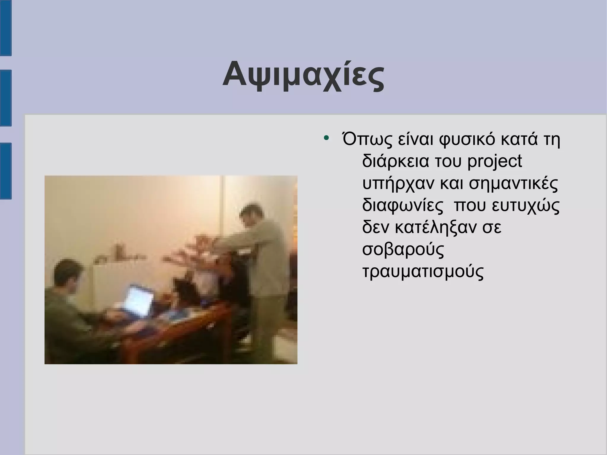 Αψιμαχίες
●

Όπως είναι φυσικό κατά τη
διάρκεια του project
υπήρχαν και σημαντικές
διαφωνίες που ευτυχώς
δεν κατέληξαν σε
σοβαρούς
τραυματισμούς

 