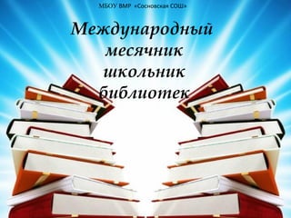 МБОУ ВМР «Сосновская СОШ»

Международный
месячник
школьник
библиотек

 
