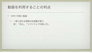 動画を利用することの利点
文字＜写真＜動画
一度に送れる情報の伝達量が違う
例：「花火」「ソフトウェアの使い方」

17

 