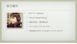 自己紹介
ノダタケオ ( @noda )
http://changmedia.jp/
徳島市在住・東京都出身
ライブメディアクリエイター
WEB系(PHP)システム＆サーバーエンジニア

2

 