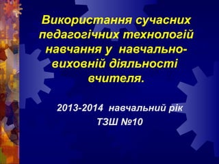 Використання сучасних
педагогічних технологій
навчання у навчальновиховній діяльності
вчителя.
2013-2014 навчальний рік
ТЗШ №10

 