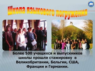 Более 500 учащихся и выпускников
школы прошли стажировку в
Великобритании, Бельгии, США,
Франции и Германии.

 