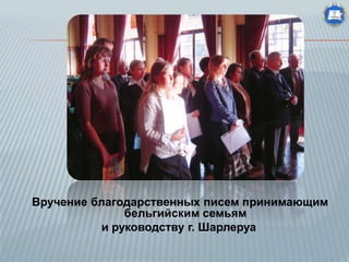 Вручение благодарственных писем принимающим
бельгийским семьям
и руководству г. Шарлеруа

 