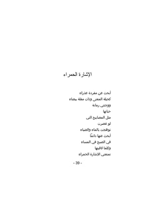 ‫الاشارة الحمراء‬
‫أبحث عن مفردة عذراء‬
‫كحيلة المعنى وذات مقلة بيضاء‬
‫ووجنتي رمانة‬
‫حباتها‬
‫مثل المصابيح التي‬
‫لو عصرت‬
‫توهجت بالماء والضياء‬
‫أبحث عنها دائما‬
‫في الصبح في المساء‬
‫وكلما لقيتها‬
‫تمنعني الشارة الحمراء‬
‫- 93 -‬

 