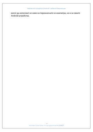 Безопасност и защита на Android – мобилни комуникации

могат да използват не само на персоналните си компютри, но и за своите
Android устройства.

14
Изготвил:Ганчо Гочев VII курс факултетен № 116457

 
