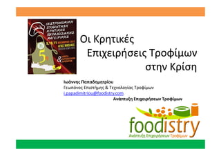 Οι Κρητικές
Επιχειρήσεις Τροφίμων
στην Κρίση
Ιωάννης Παπαδημητρίου
Γεωπόνος Επιστήμης & Τεχνολογίας Τροφίμων
i.papadimitriou@foodistry.com
Ανάπτυξη Επιχειρήσεων Τροφίμων

 