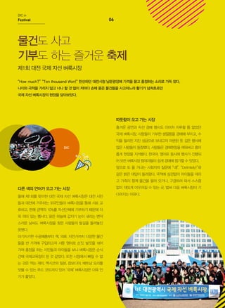 DIC in

06

Festival

물건도 사고
기부도 하는 즐거운 축제
제1회 대전 국제 자선 벼룩시장
“How much?” “Ten thousand Won!” 한산하던 대전시청 남문광장에 가격을 묻고 흥정하는 소리로 가득 찼다.
나이와 국적을 가리지 않고 너나 할 것 없이 저마다 손때 묻은 물건들을 사고파느라 활기가 넘쳐흐르던
국제 자선 벼룩시장의 현장을 담아보았다.

따뜻함이 오고 가는 시장
흥겨운 공연과 자선 경매 행사도 이어져 지루할 틈 없었던
국제 벼룩시장. 사람들이 기부한 생필품을 경매에 부치고, 수
익을 필리핀 지진 성금으로 보내고자 마련된 뜻 깊은 행사에
DIC

많은 사람들이 동참했다. 사람들은 경매현장을 에워싸고 흥미
롭게 현장을 지켜봤다. 한국어, 영어로 동시에 행사가 진행되
어 모든 벼룩시장 참여자들이 쉽게 경매에 참가할 수 있었다.
앞으로 또 올 거냐는 사회자의 질문에 “네!”, “Definitely!”와
같은 밝은 대답이 들려왔다. 국적에 상관없이 아이들을 데리
고 가족이 함께 물건을 팔러 오거나, 구경하러 와서 스스럼

다른 색의 언어가 오고 가는 시장
올해 제1회를 맞이한 대전 국제 자선 벼룩시장은 대전 시민
들과 대전에 거주하는 외국인들이 벼룩시장을 통해 서로 교
류하고, 판매 금액의 10%를 자선단체에 기부하기 때문에 더
욱 의미 있는 행사다. 맑은 하늘에 갑자기 눈이 내리는 변덕
스러운 날씨도 벼룩시장을 찾은 사람들의 발길을 돌려놓진
못했다.
아기자기한 수공예품부터 책, 의류, 자전거까지 다양한 물건
들을 싼 가격에 구입하고자 서툰 영어로 손짓, 발짓을 섞어
가며 흥정을 하는 시민들과 아이들을 보니 벼룩시장은 순식
간에 국제교육장이 된 것 같았다. 또한 시장에서 빠질 수 없
는 것은 먹는 재미. 멕시코와 일본, 캄보디아, 베트남 요리를
맛볼 수 있는 푸드 코트까지 있어 ‘국제’ 벼룩시장은 더욱 인
기가 좋았다.

없이 재밌게 어우러질 수 있는 곳. 벌써 다음 벼룩시장이 기
다려지는 이유다.

 