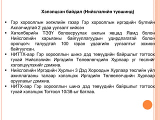 Хэлэлцсэн байдал (Нийслэлийн түвшинд)
 Гэр хорооллын хөгжлийн газар Гэр хорооллын иргэдийн бүлгийн
Ахлагчидтай 2 удаа уулзалт хийсэн
 Хөтөлбөрийн ТЭЗҮ боловсруулах ажлын явцад Яамд болон
Нийслэлийн харьяаны байгууллагуудын удирдлагатай болон
оролцогч талуудтай 100 гаран удаагийн уулзалтыг зохион
байгуулсан.
 НИТТХ-аар Гэр хорооллын шинэ дэд төвүүдийн байршлыг тогтоох
тухай Нийслэлийн Иргэдийн Төлөөлөгчдийн Хурлаар уг төслийг
хэлэлцүүлэхийг дэмжив.
 Нийслэлийн Иргэдийн Хурлын 3 Дэд Хороодын Хурлаар төслийн үйл
ажиллагааны талаар хэлэлцэж Иргэдийн Төлөөлөгчдийн Хурлаар
оруулахыг дэмжив.
 НИТХ-аар Гэр хорооллын шинэ дэд төвүүдийн байршлыг тогтоох
тухай хэлэлцэж Тогтоол 10/38-ыг батлав.

 