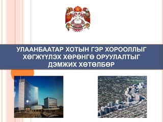 УЛААНБААТАР ХОТЫН ГЭР ХОРООЛЛЫГ
ХӨГЖҮҮЛЭХ ХӨРӨНГӨ ОРУУЛАЛТЫГ
ДЭМЖИХ ХӨТӨЛБӨР

 