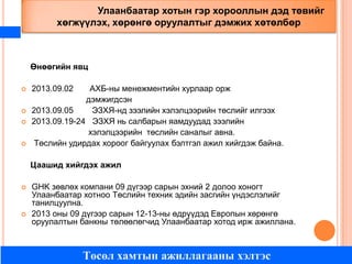 Улаанбаатар хотын гэр хорооллын дэд төвийг
хөгжүүлэх, хөрөнгө оруулалтыг дэмжих хөтөлбөр

Өнөөгийн явц







АХБ-ны менежментийн хурлаар орж
дэмжигдсэн
2013.09.05
ЭЗХЯ-нд зээлийн хэлэлцээрийн төслийг илгээх
2013.09.19-24 ЭЗХЯ нь салбарын яамдуудад зээлийн
хэлэлцээрийн төслийн саналыг авна.
Төслийн удирдах хороог байгуулах бэлтгэл ажил хийгдэж байна.
2013.09.02

Цаашид хийгдэх ажил




GHK зөвлөх компани 09 дүгээр сарын эхний 2 долоо хоногт
Улаанбаатар хотноо Төслийн техник эдийн засгийн үндэслэлийг
танилцуулна.
2013 оны 09 дүгээр сарын 12-13-ны өдрүүдэд Европын хөрөнгө
оруулалтын банкны төлөөлөгчид Улаанбаатар хотод ирж ажиллана.

Төсөл хамтын ажиллагааны хэлтэс

 