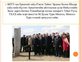 

БНТУ-ын Ерөнхий сайд Рэжэп Тайип Эрдоан болон Шадар
сайд ноён Бүлэнт Арынчигийн айлчлалын үеэр Нийслэлийн
Засаг дарга бөгөөд Улаанбаатар хотын захирагч Э.Бат-Үүлд
ТХАХ-ийн мэргэжилтэн М.Хулан Турк-Монгол, МонголТурк хэлний орчуулга хийв.

 