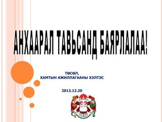 ТӨСӨЛ,
ХАМТЫН АЖИЛЛАГААНЫ ХЭЛТЭС
2013.12.20

 