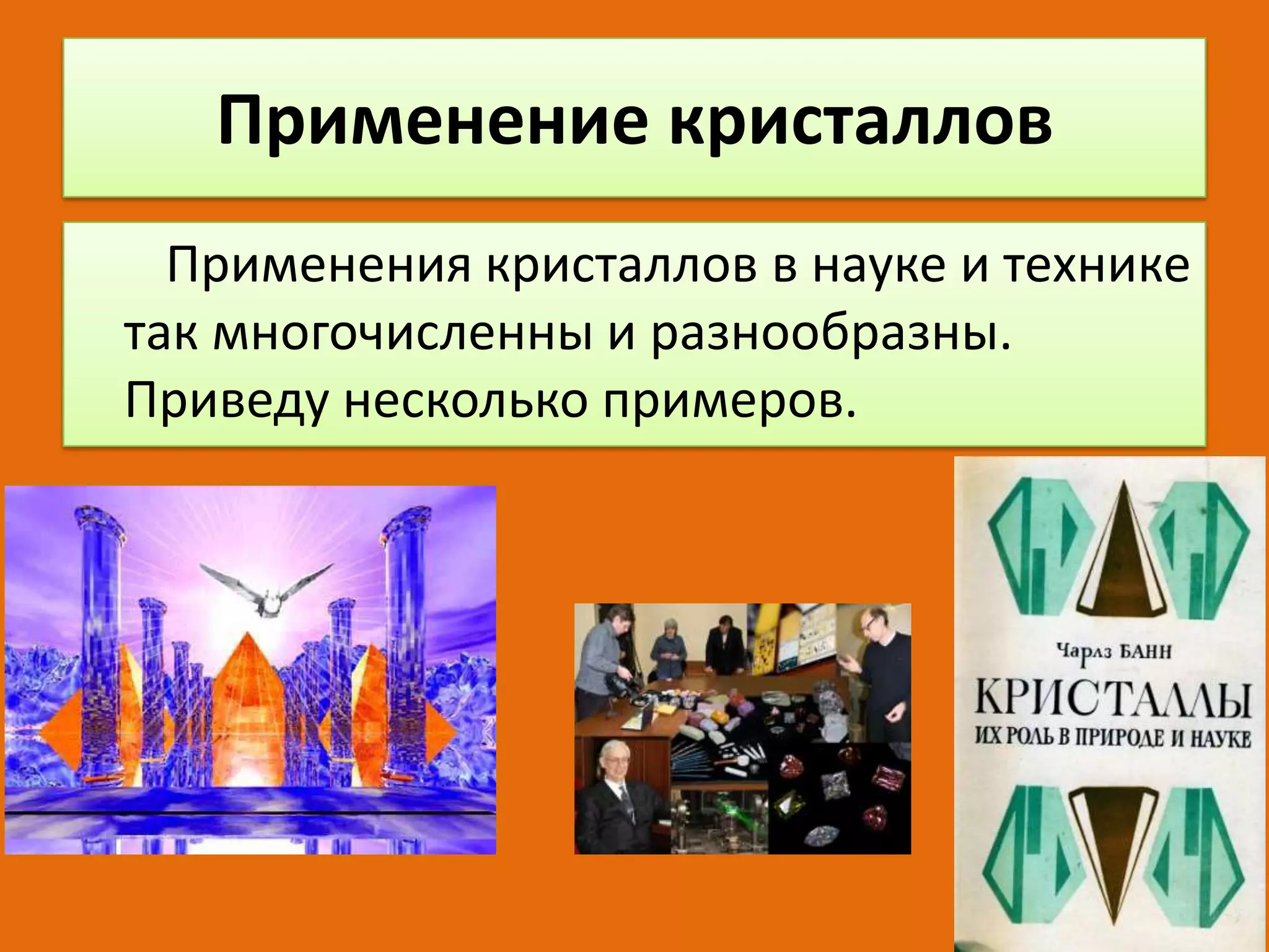 Применение кристаллов
Применения кристаллов в науке и технике
так многочисленны и разнообразны.
Приведу несколько примеров.

 