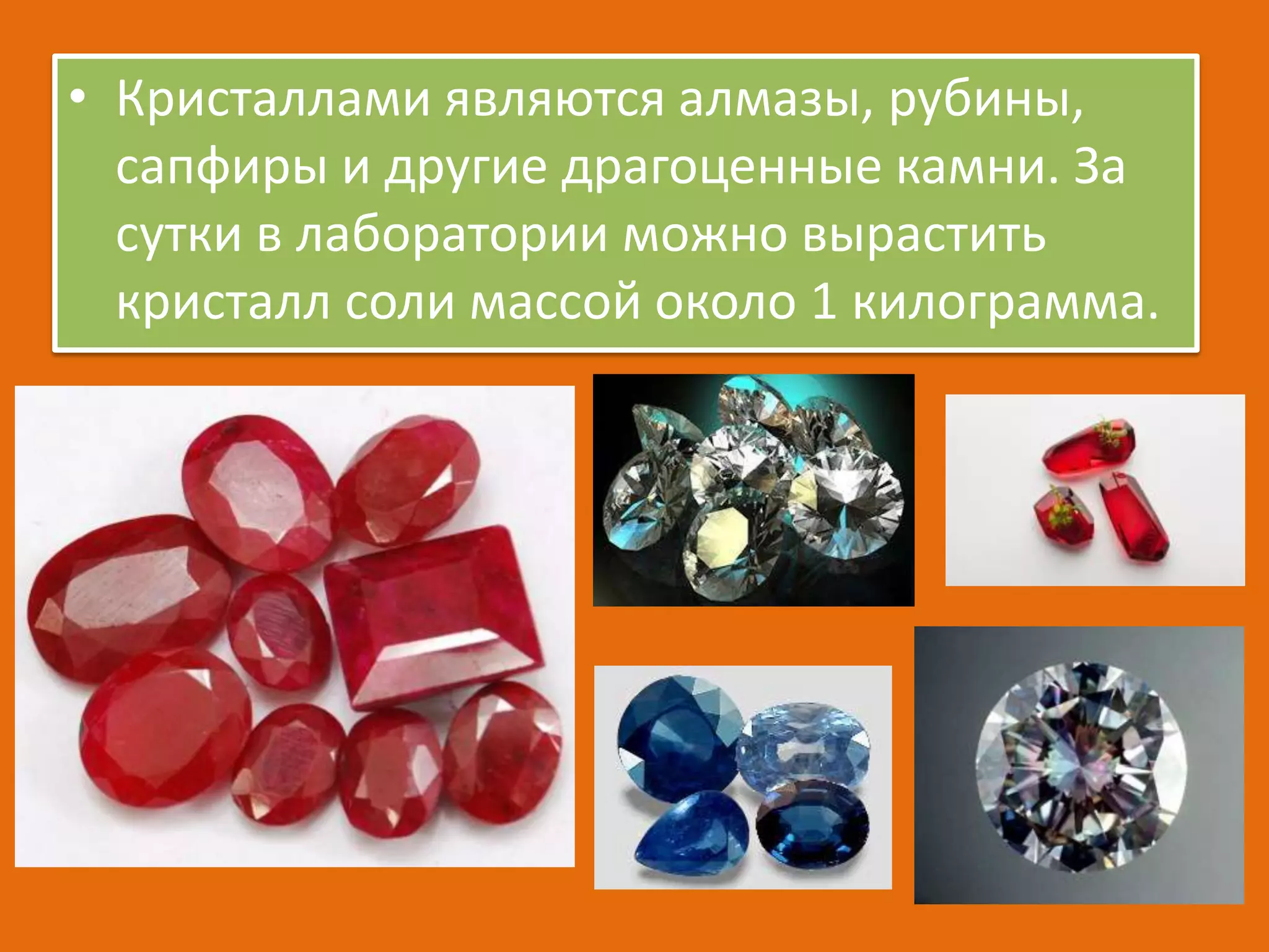 • Кристаллами являются алмазы, рубины,
сапфиры и другие драгоценные камни. За
сутки в лаборатории можно вырастить
кристалл соли массой около 1 килограмма.

 