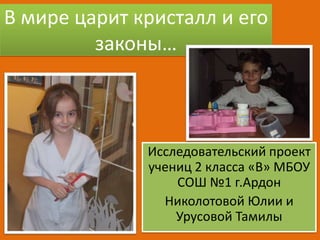 В мире царит кристалл и его
законы…

Исследовательский проект
учениц 2 класса «В» МБОУ
СОШ №1 г.Ардон
Николотовой Юлии и
У...