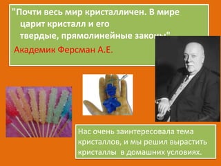 "Почти весь мир кристалличен. В мире
царит кристалл и его
твердые, прямолинейные законы"
Академик Ферсман А.Е.

Нас очень ...