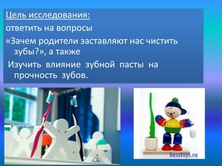 Цель исследования:
ответить на вопросы
«Зачем родители заставляют нас чистить
зубы?», а также
Изучить влияние зубной пасты...