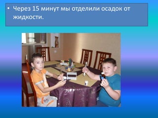 • Через 15 минут мы отделили осадок от
жидкости.

 