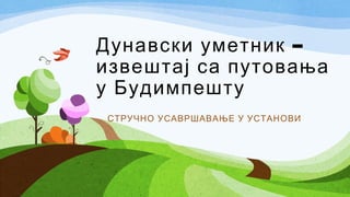 Дунавски уметник –
извештај са путовања
у Будимпешту
СТРУЧНО УСАВРШАВАЊЕ У УСТАНОВИ

 