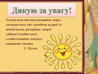 Дякую за увагу!
Театральна вистава розкриває перед
дитиною весь світ засобами мудрої та
вічної казки, розкриває творчі
здібності особистості,
а найголовніше, виховує
справжню людину
С. Русова

15

Пушкар Наталія Анатоліївна Новгород – Сіверський НВК “Дзвіночок”

 