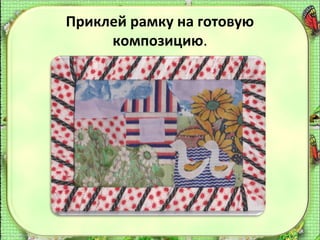 Приклей рамку на готовую
композицию.

 