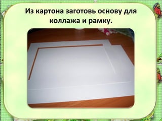 Из картона заготовь основу для
коллажа и рамку.

 