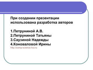 При создании презентации
использована разработка авторов
1.Петруниной А.В.
2.Петруниной Татьяны
3.Саузиной Надежды
4.Коноваловой Ирины
http://comp-science.hut.ru

 