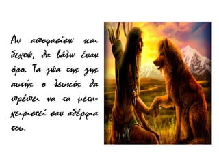 Αν αποφασίσω και
δεχτώ, θα βάλω έναν
όρο. Τα ζώα της γης
αυτής ο λευκός θα
πρέπει να τα μεταχειριστεί σαν αδέρφια
του.

 