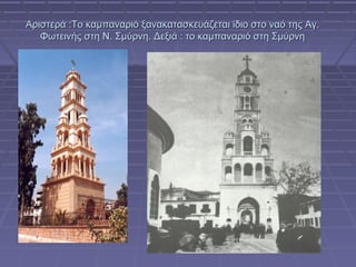 Αριστερά :Το καμπαναριό ξανακατασκευάζεται ίδιο στο ναό της Αγ.
Φωτεινής στη Ν. Σμύρνη. Δεξιά : το καμπαναριό στη Σμύρνη

 