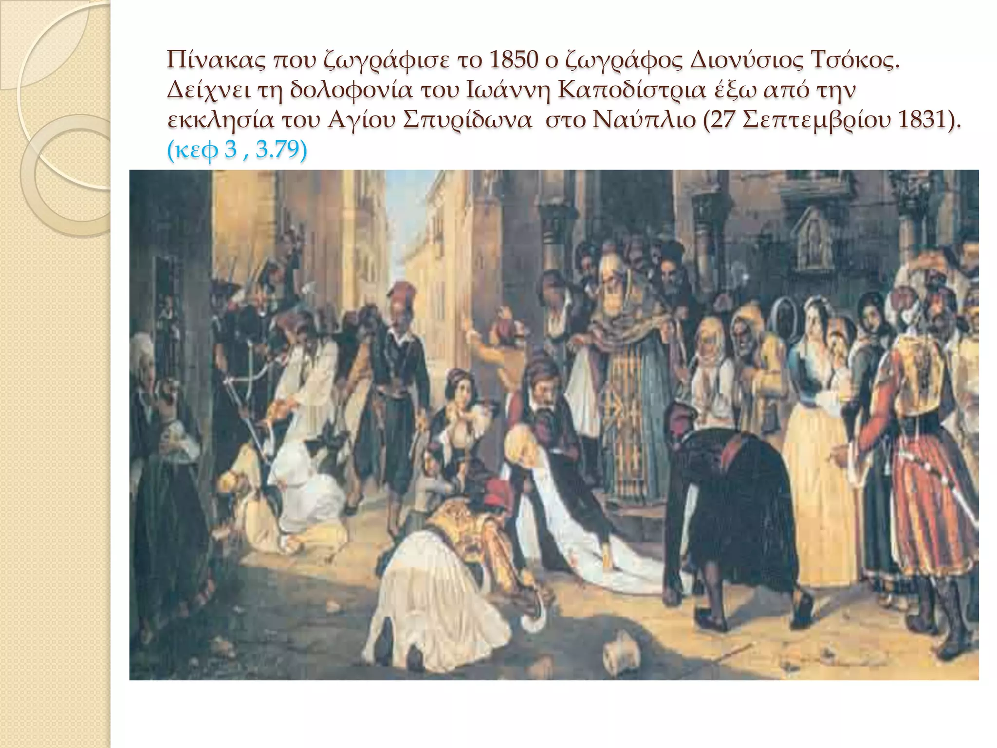 Πίνακας που ζωγράφισε το 1850 ο ζωγράφος Διονύσιος Σσόκος.
Δείχνει τη δολοφονία του Ιωάννη Καποδίστρια έξω από την
εκκλησία του Αγίου ΢πυρίδωνα στο Ναύπλιο (27 ΢επτεμβρίου 1831).
(κεφ 3 , 3.79)

 