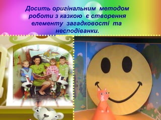 Досить оригінальним методом
роботи з казкою є створення
елементу загадковості та
несподіванки.

 