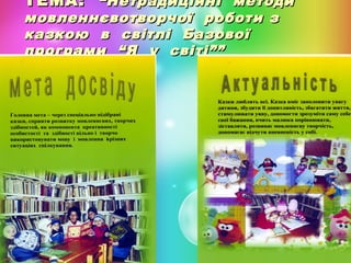 ТЕМА: “Нетрадиційні методи
мовленнєвотворчої роботи з
казкою в світлі Базової
програми “Я у світі””

 